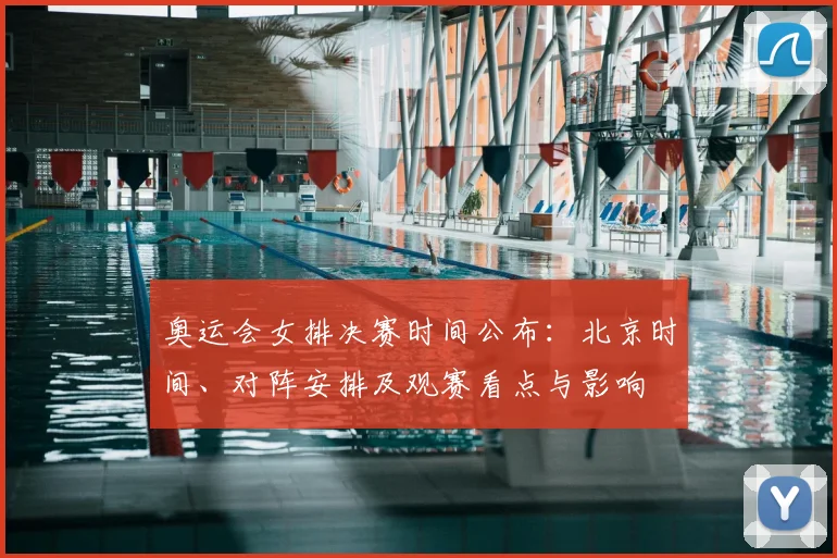 奥运会女排决赛时间公布：北京时间、对阵安排及观赛看点与影响