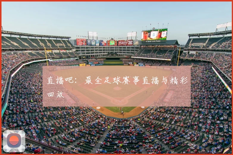 直播吧：最全足球赛事直播与精彩回放