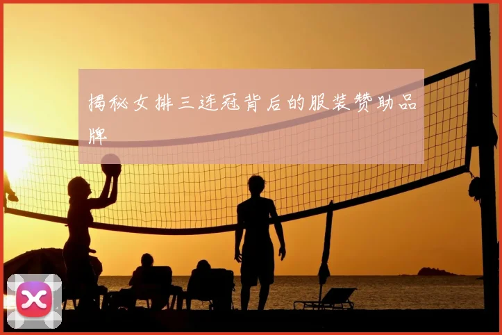 揭秘女排三连冠背后的服装赞助品牌