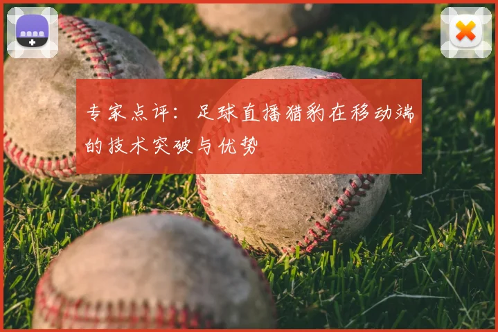 专家点评：足球直播猎豹在移动端的技术突破与优势