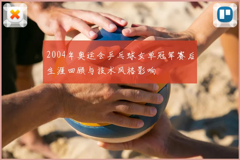 2004年奥运会乒乓球女单冠军赛后生涯回顾与技术风格影响