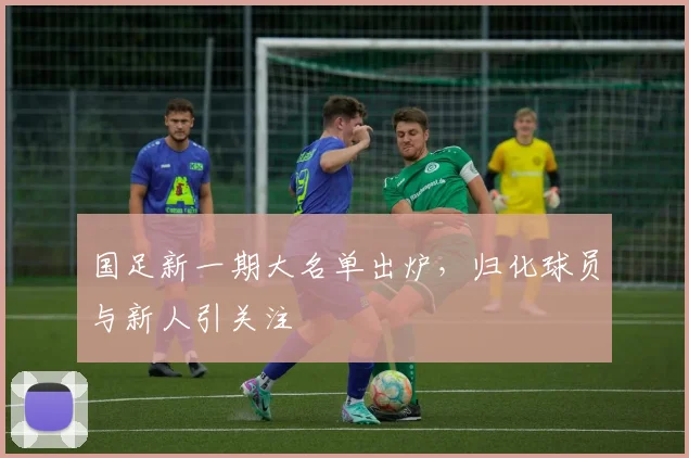 国足新一期大名单出炉，归化球员与新人引关注
