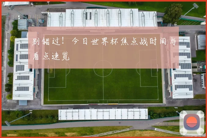 别错过！今日世界杯焦点战时间与看点速览