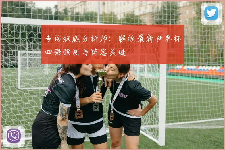专访权威分析师：解读最新世界杯四强预测与阵容关键